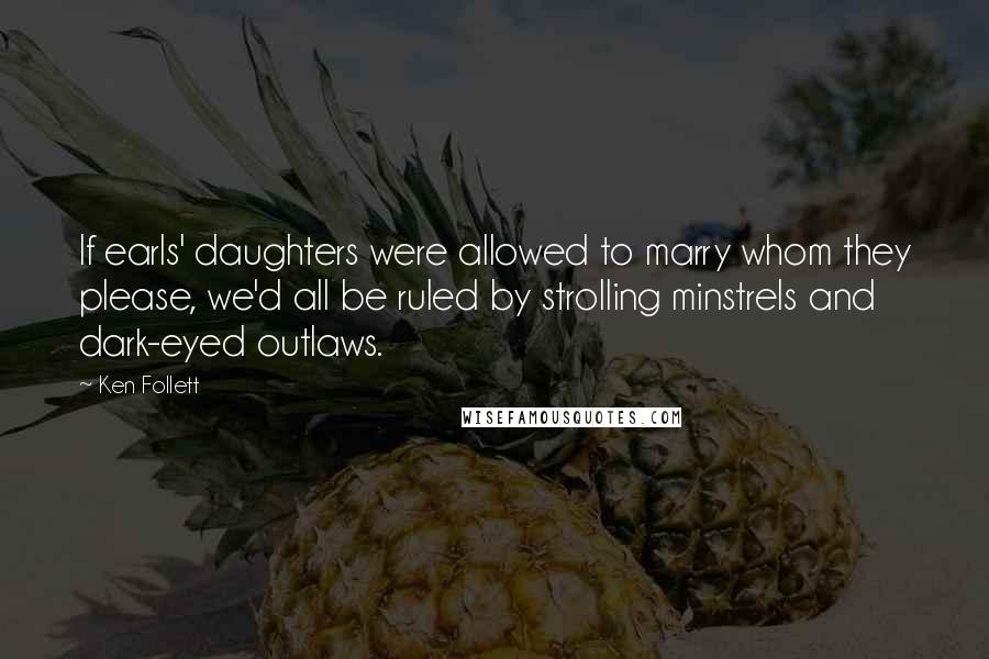 Ken Follett Quotes: If earls' daughters were allowed to marry whom they please, we'd all be ruled by strolling minstrels and dark-eyed outlaws.