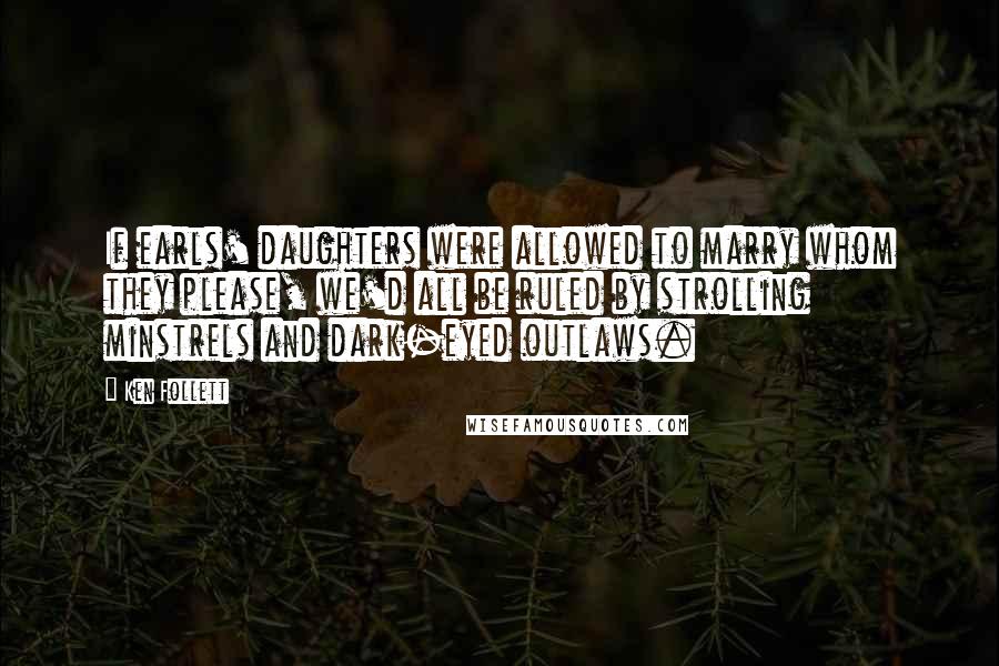 Ken Follett Quotes: If earls' daughters were allowed to marry whom they please, we'd all be ruled by strolling minstrels and dark-eyed outlaws.