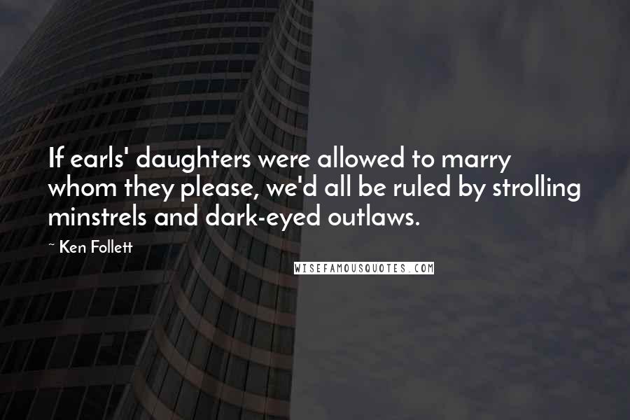 Ken Follett Quotes: If earls' daughters were allowed to marry whom they please, we'd all be ruled by strolling minstrels and dark-eyed outlaws.