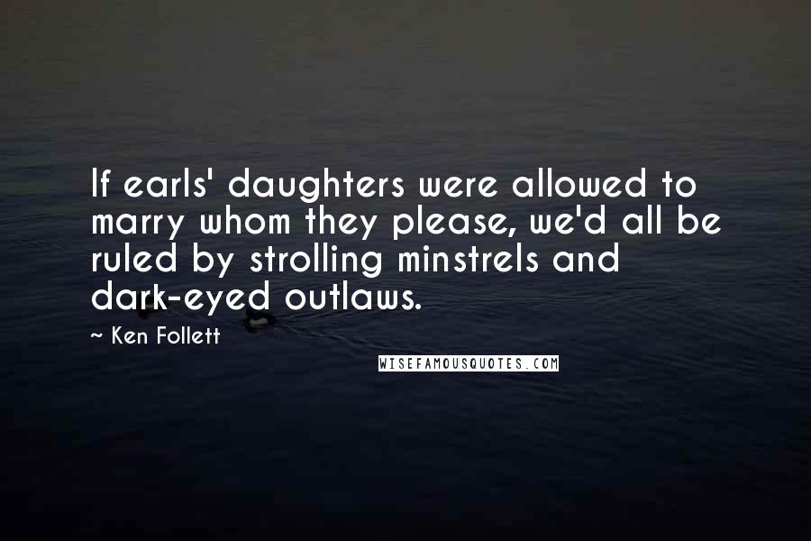 Ken Follett Quotes: If earls' daughters were allowed to marry whom they please, we'd all be ruled by strolling minstrels and dark-eyed outlaws.