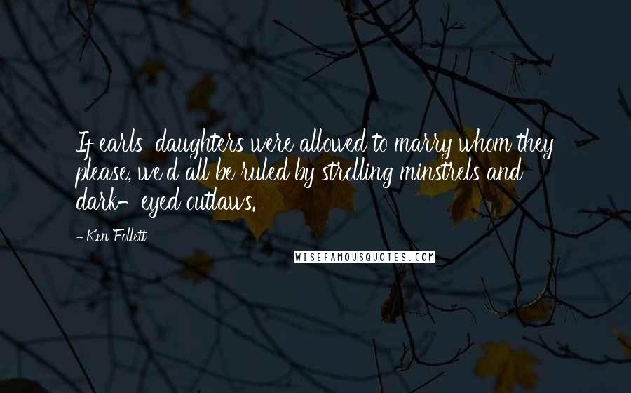 Ken Follett Quotes: If earls' daughters were allowed to marry whom they please, we'd all be ruled by strolling minstrels and dark-eyed outlaws.