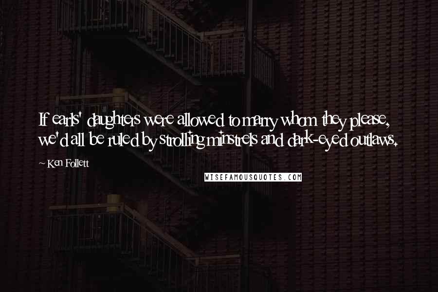 Ken Follett Quotes: If earls' daughters were allowed to marry whom they please, we'd all be ruled by strolling minstrels and dark-eyed outlaws.