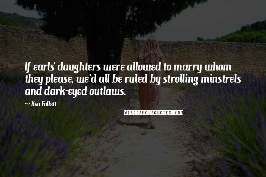 Ken Follett Quotes: If earls' daughters were allowed to marry whom they please, we'd all be ruled by strolling minstrels and dark-eyed outlaws.