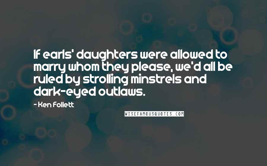 Ken Follett Quotes: If earls' daughters were allowed to marry whom they please, we'd all be ruled by strolling minstrels and dark-eyed outlaws.