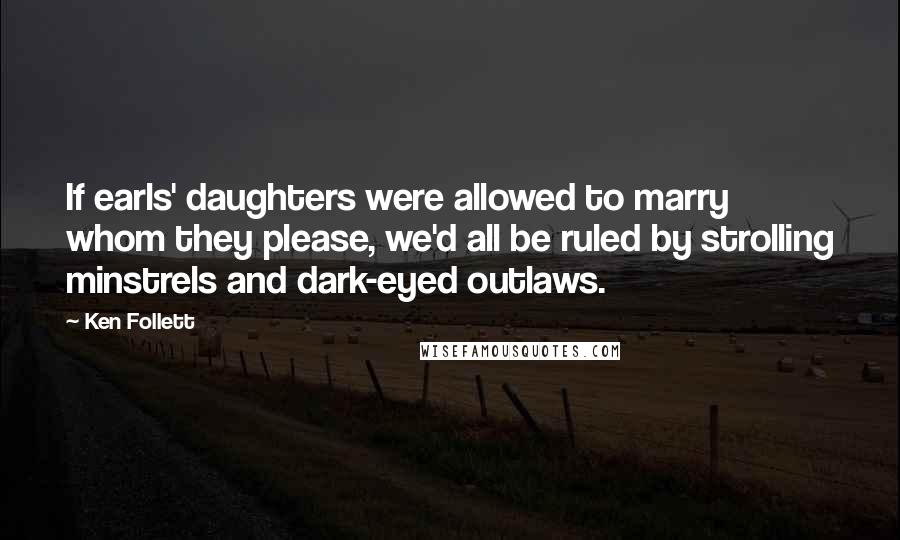 Ken Follett Quotes: If earls' daughters were allowed to marry whom they please, we'd all be ruled by strolling minstrels and dark-eyed outlaws.