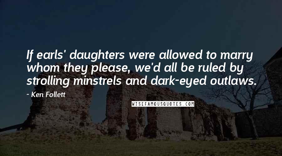 Ken Follett Quotes: If earls' daughters were allowed to marry whom they please, we'd all be ruled by strolling minstrels and dark-eyed outlaws.