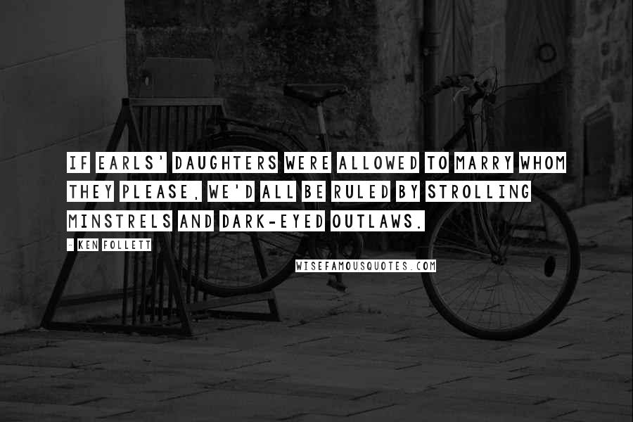 Ken Follett Quotes: If earls' daughters were allowed to marry whom they please, we'd all be ruled by strolling minstrels and dark-eyed outlaws.