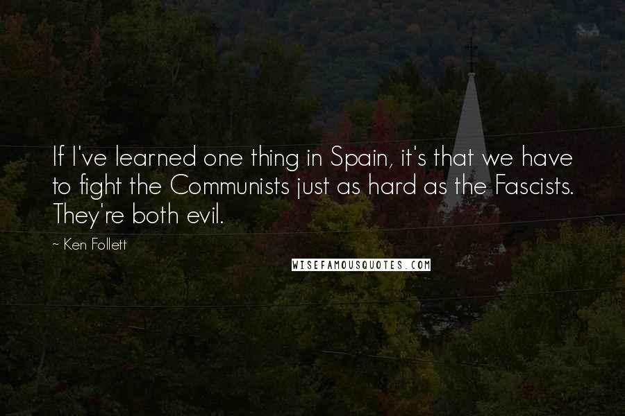 Ken Follett Quotes: If I've learned one thing in Spain, it's that we have to fight the Communists just as hard as the Fascists. They're both evil.