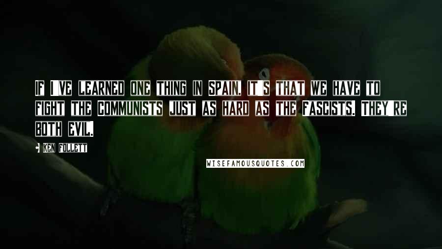 Ken Follett Quotes: If I've learned one thing in Spain, it's that we have to fight the Communists just as hard as the Fascists. They're both evil.