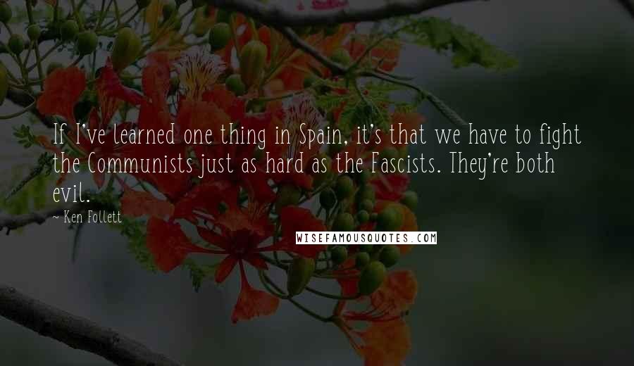 Ken Follett Quotes: If I've learned one thing in Spain, it's that we have to fight the Communists just as hard as the Fascists. They're both evil.