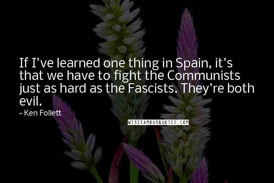 Ken Follett Quotes: If I've learned one thing in Spain, it's that we have to fight the Communists just as hard as the Fascists. They're both evil.