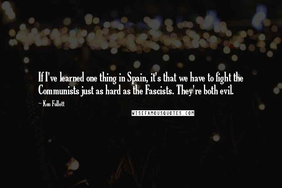 Ken Follett Quotes: If I've learned one thing in Spain, it's that we have to fight the Communists just as hard as the Fascists. They're both evil.