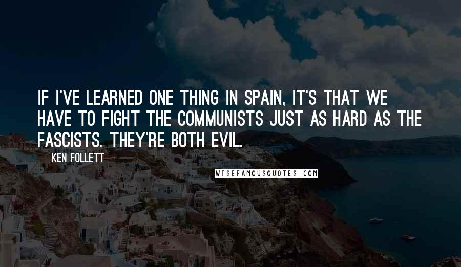 Ken Follett Quotes: If I've learned one thing in Spain, it's that we have to fight the Communists just as hard as the Fascists. They're both evil.