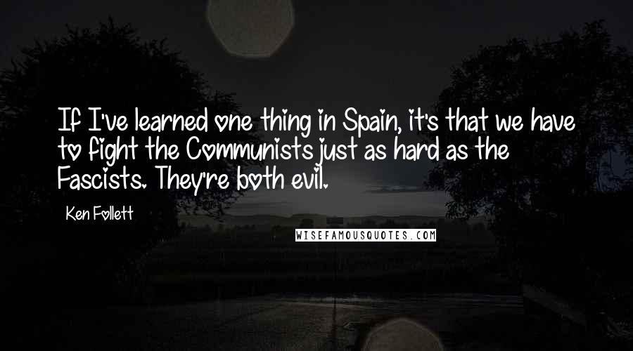 Ken Follett Quotes: If I've learned one thing in Spain, it's that we have to fight the Communists just as hard as the Fascists. They're both evil.