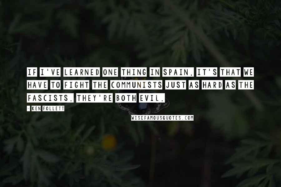 Ken Follett Quotes: If I've learned one thing in Spain, it's that we have to fight the Communists just as hard as the Fascists. They're both evil.