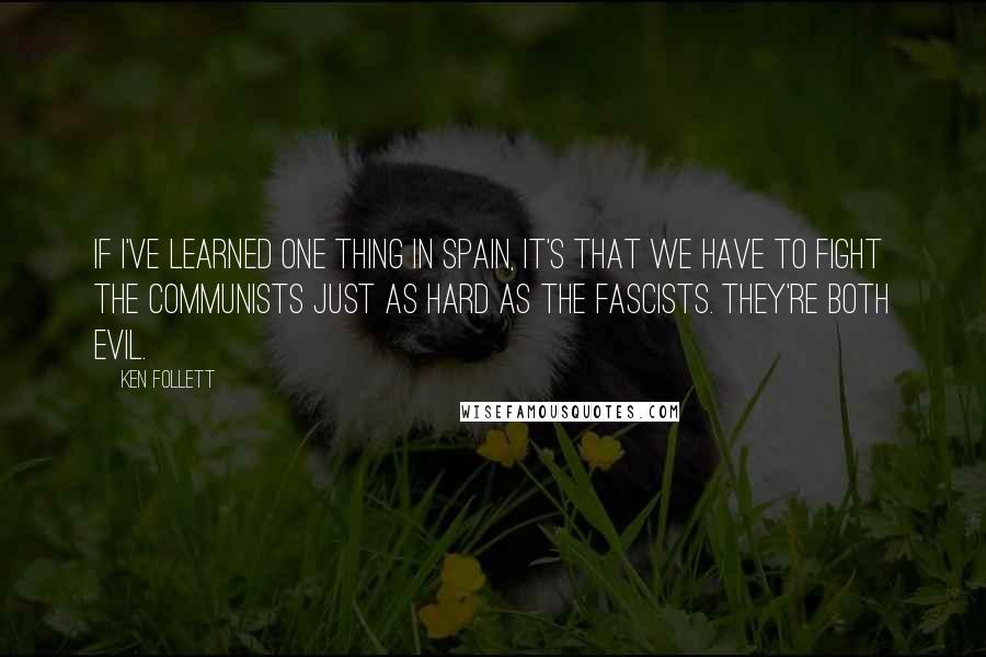 Ken Follett Quotes: If I've learned one thing in Spain, it's that we have to fight the Communists just as hard as the Fascists. They're both evil.