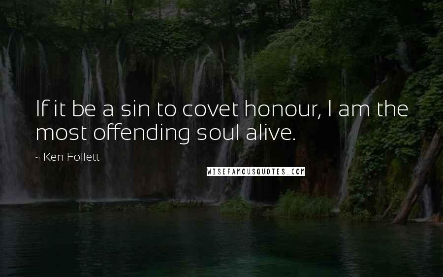 Ken Follett Quotes: If it be a sin to covet honour, I am the most offending soul alive.