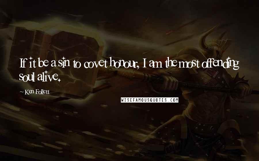 Ken Follett Quotes: If it be a sin to covet honour, I am the most offending soul alive.