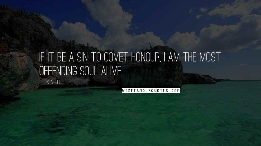 Ken Follett Quotes: If it be a sin to covet honour, I am the most offending soul alive.