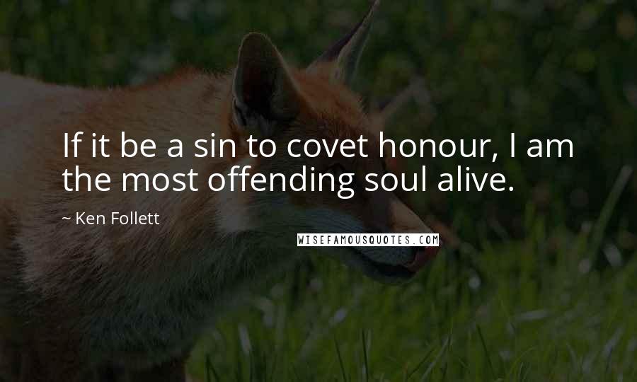 Ken Follett Quotes: If it be a sin to covet honour, I am the most offending soul alive.
