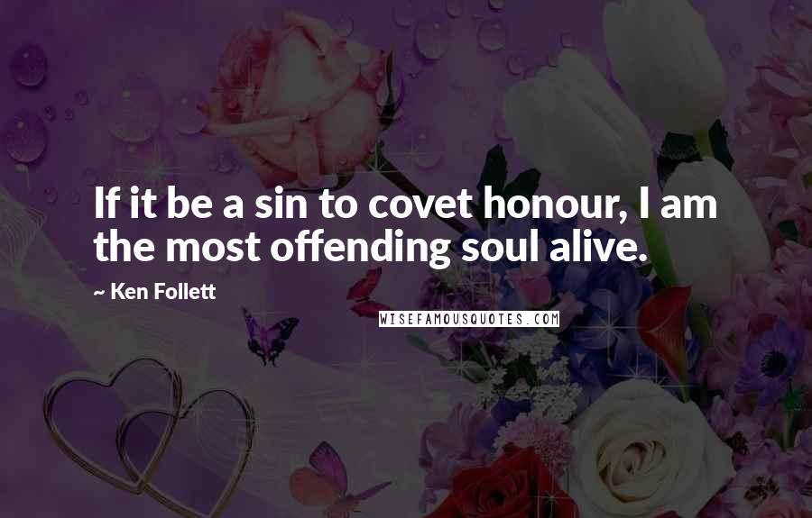 Ken Follett Quotes: If it be a sin to covet honour, I am the most offending soul alive.
