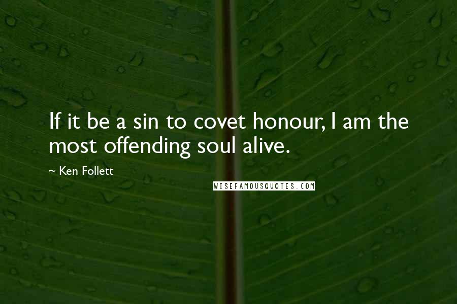 Ken Follett Quotes: If it be a sin to covet honour, I am the most offending soul alive.