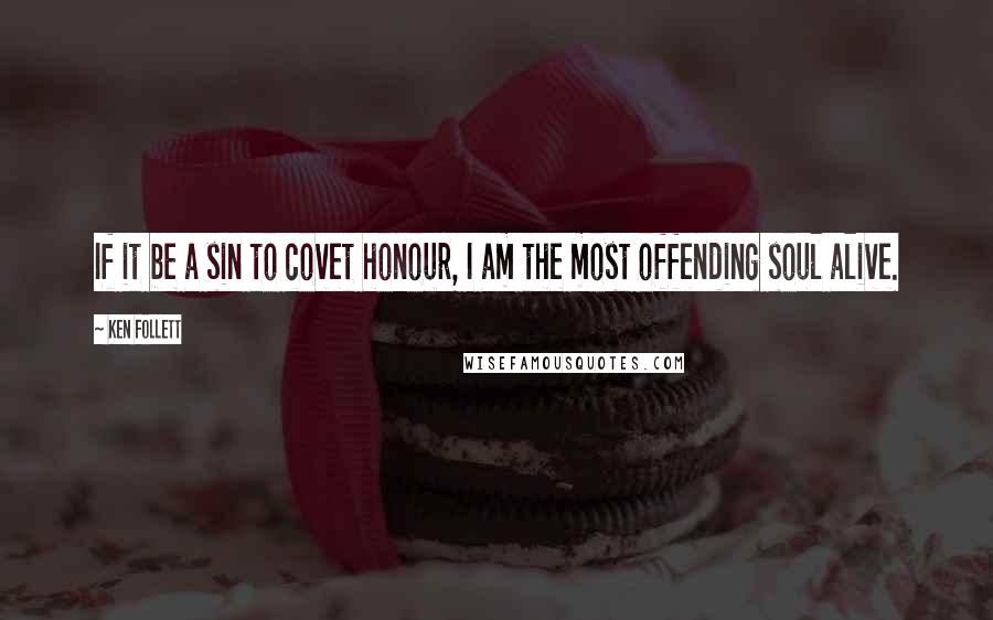Ken Follett Quotes: If it be a sin to covet honour, I am the most offending soul alive.