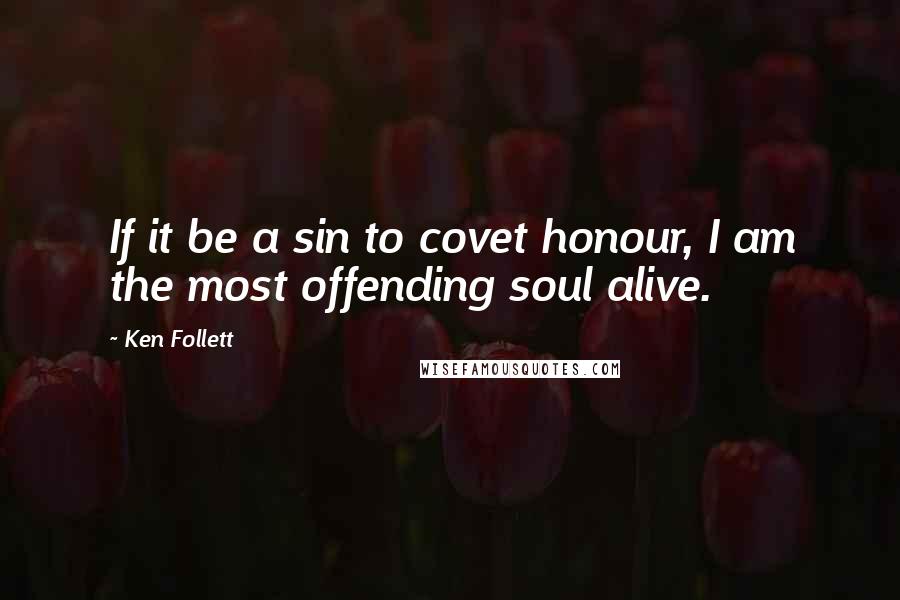 Ken Follett Quotes: If it be a sin to covet honour, I am the most offending soul alive.