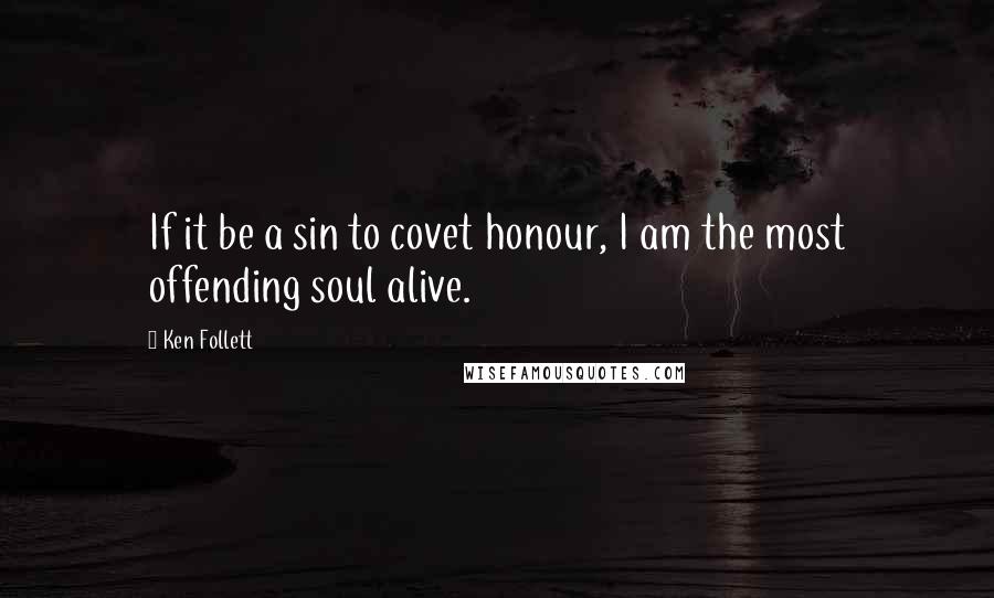 Ken Follett Quotes: If it be a sin to covet honour, I am the most offending soul alive.