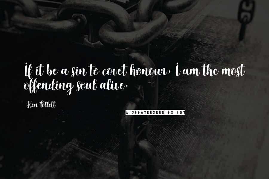 Ken Follett Quotes: If it be a sin to covet honour, I am the most offending soul alive.