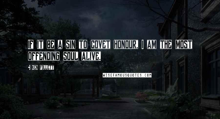 Ken Follett Quotes: If it be a sin to covet honour, I am the most offending soul alive.