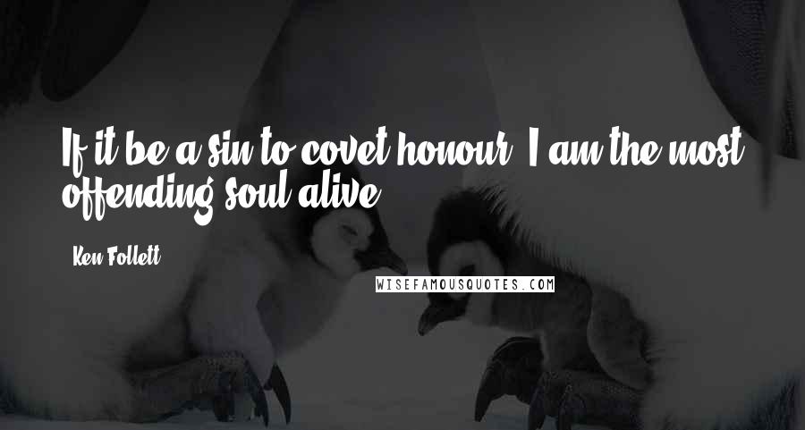 Ken Follett Quotes: If it be a sin to covet honour, I am the most offending soul alive.