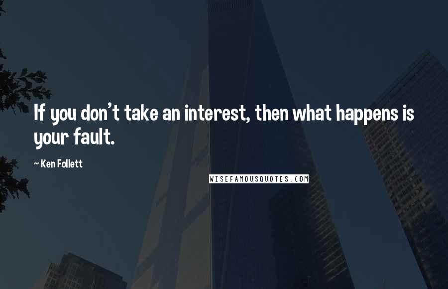 Ken Follett Quotes: If you don't take an interest, then what happens is your fault.