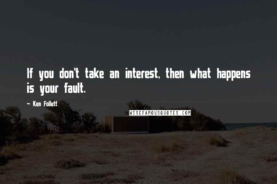 Ken Follett Quotes: If you don't take an interest, then what happens is your fault.