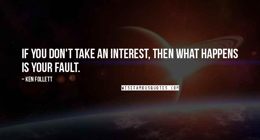 Ken Follett Quotes: If you don't take an interest, then what happens is your fault.