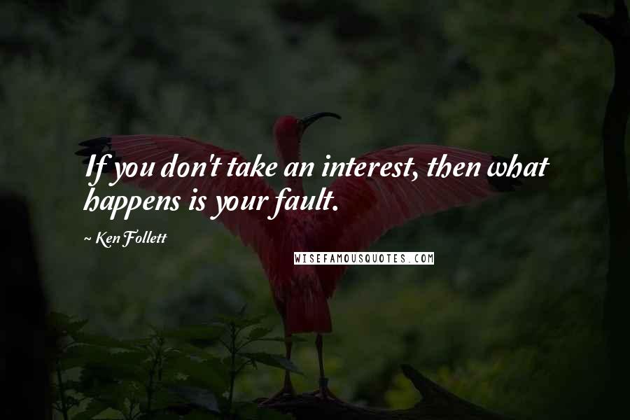 Ken Follett Quotes: If you don't take an interest, then what happens is your fault.