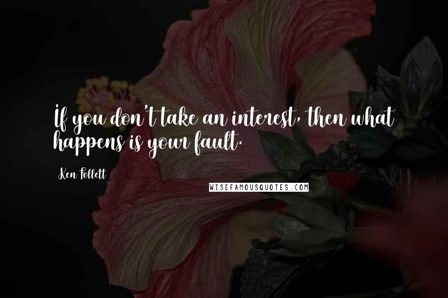 Ken Follett Quotes: If you don't take an interest, then what happens is your fault.