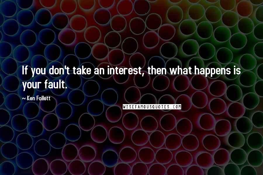 Ken Follett Quotes: If you don't take an interest, then what happens is your fault.