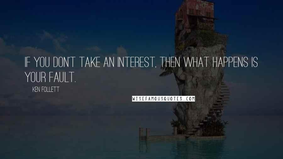 Ken Follett Quotes: If you don't take an interest, then what happens is your fault.