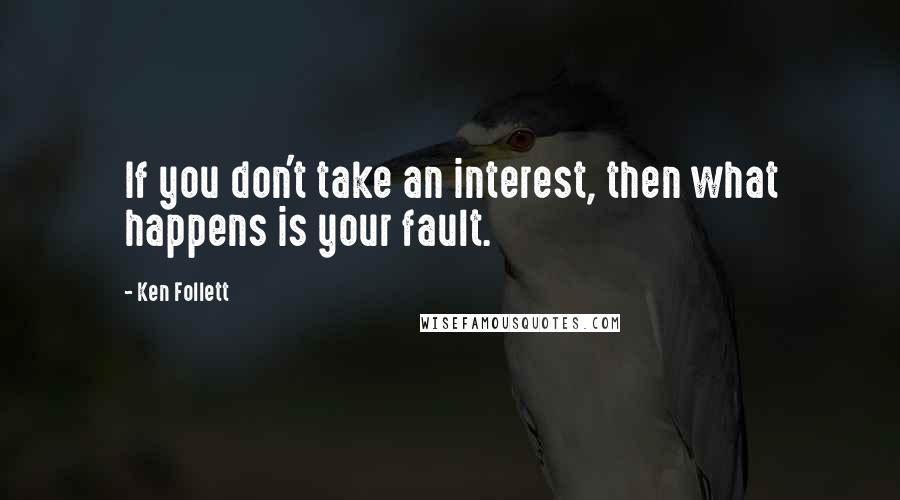 Ken Follett Quotes: If you don't take an interest, then what happens is your fault.