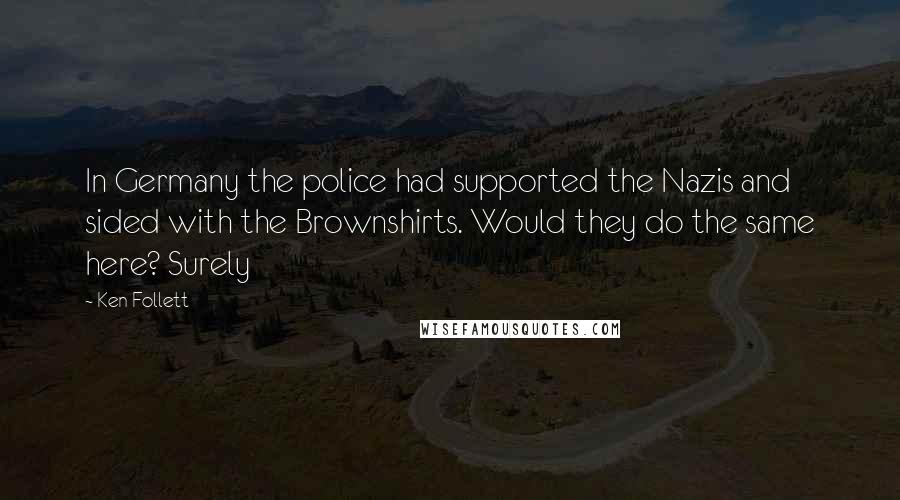 Ken Follett Quotes: In Germany the police had supported the Nazis and sided with the Brownshirts. Would they do the same here? Surely