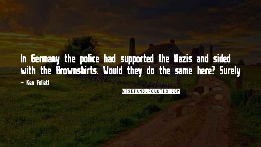 Ken Follett Quotes: In Germany the police had supported the Nazis and sided with the Brownshirts. Would they do the same here? Surely