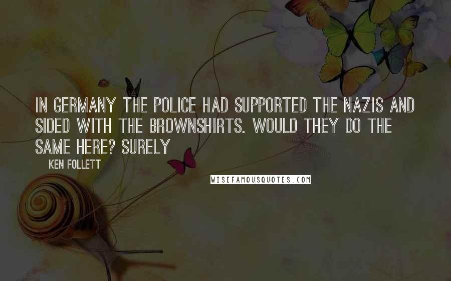 Ken Follett Quotes: In Germany the police had supported the Nazis and sided with the Brownshirts. Would they do the same here? Surely