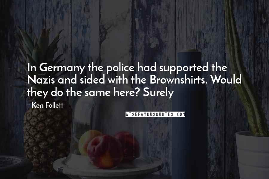 Ken Follett Quotes: In Germany the police had supported the Nazis and sided with the Brownshirts. Would they do the same here? Surely