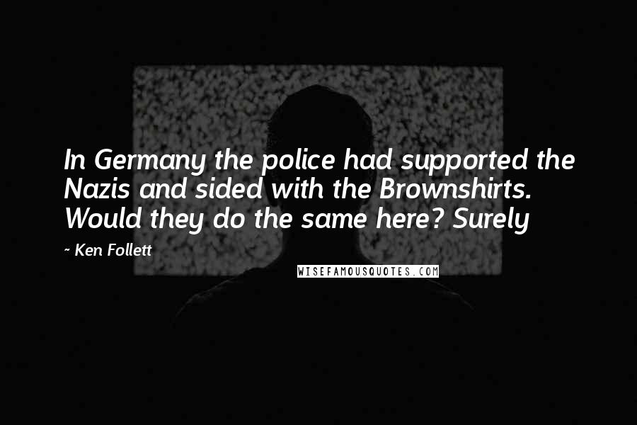 Ken Follett Quotes: In Germany the police had supported the Nazis and sided with the Brownshirts. Would they do the same here? Surely