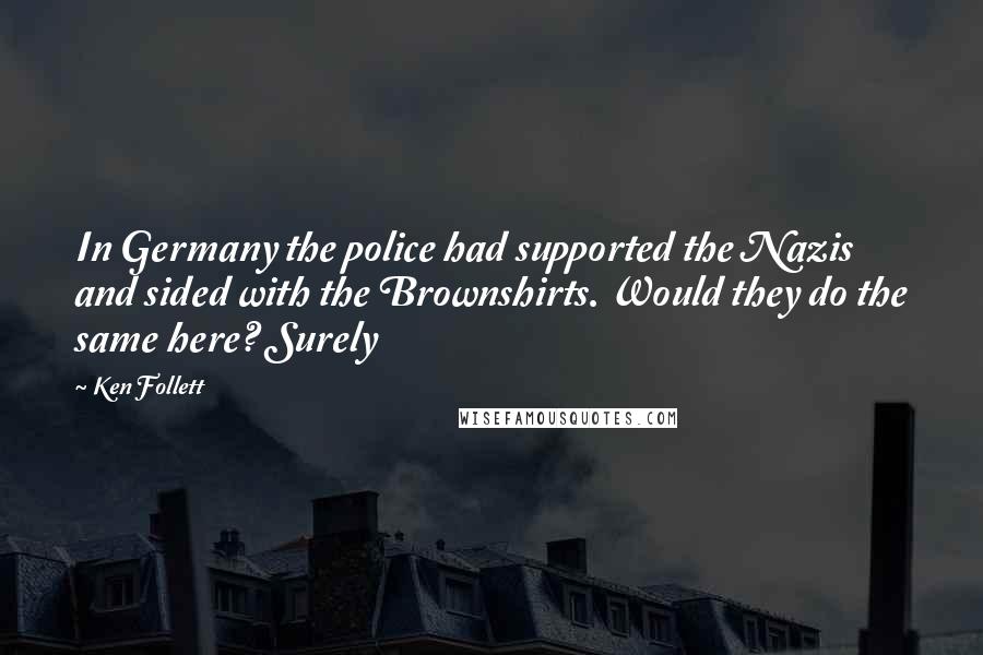 Ken Follett Quotes: In Germany the police had supported the Nazis and sided with the Brownshirts. Would they do the same here? Surely