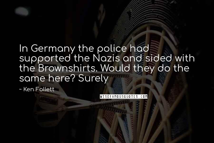 Ken Follett Quotes: In Germany the police had supported the Nazis and sided with the Brownshirts. Would they do the same here? Surely