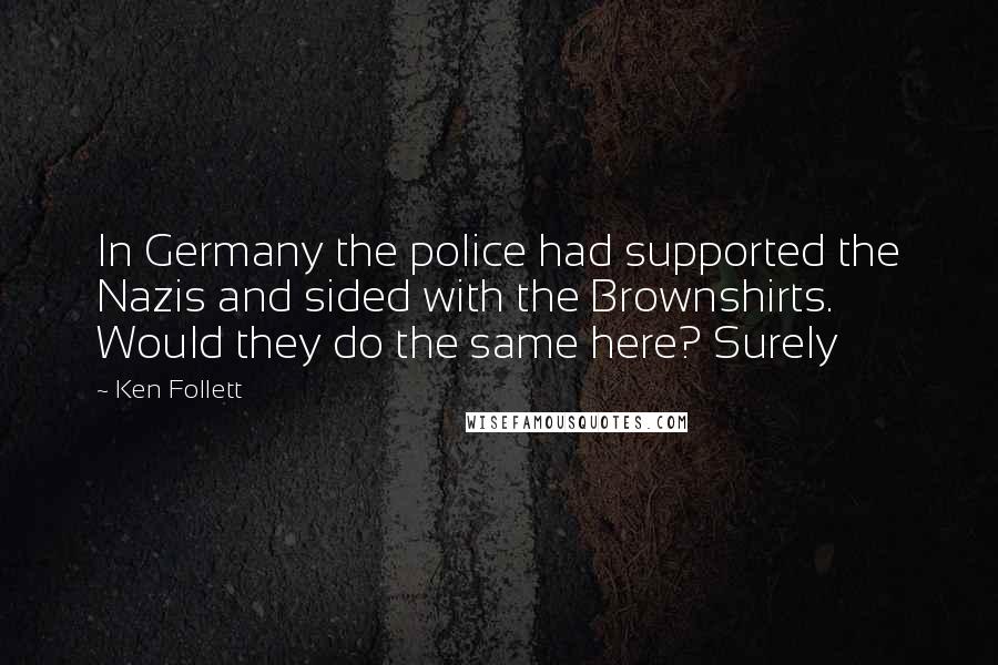 Ken Follett Quotes: In Germany the police had supported the Nazis and sided with the Brownshirts. Would they do the same here? Surely