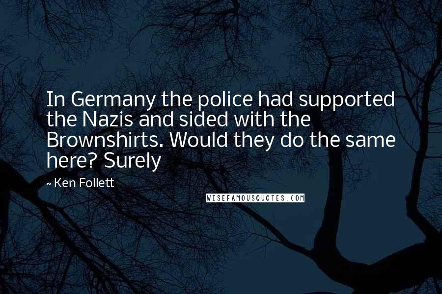 Ken Follett Quotes: In Germany the police had supported the Nazis and sided with the Brownshirts. Would they do the same here? Surely