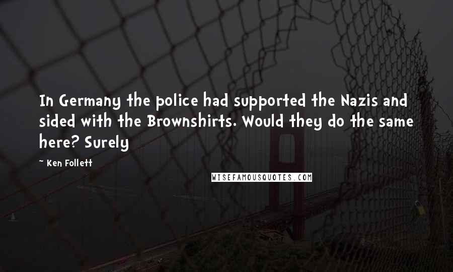 Ken Follett Quotes: In Germany the police had supported the Nazis and sided with the Brownshirts. Would they do the same here? Surely